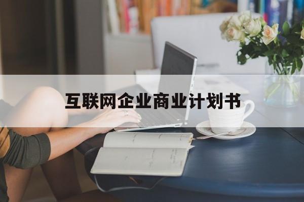 固原市互联网企业商业计划书(互联网行业商业计划书侧重点)