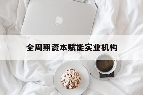 固原市全周期资本赋能实业机构(全周期管理)