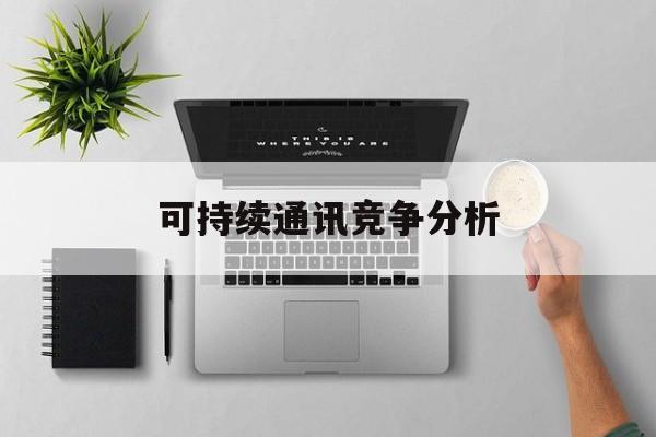 固原市可持续通讯竞争分析(可持续竞争优势有哪些)